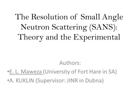 The Resolution of Small Angle Neutron Scattering (SANS): Theory and the Experimental Authors: E. L. Maweza (University of Fort Hare in SA) A. KUKLIN (Supervisor: