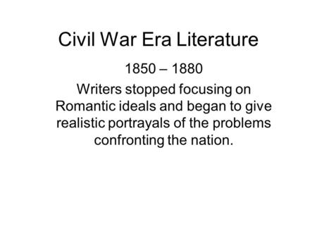 Civil War Era Literature 1850 – 1880 Writers stopped focusing on Romantic ideals and began to give realistic portrayals of the problems confronting the.