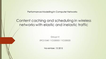 Content caching and scheduling in wireless networks with elastic and inelastic traffic Group-VI 09CS1048 11CS30003 11CS30020 Performance Modelling in Computer.