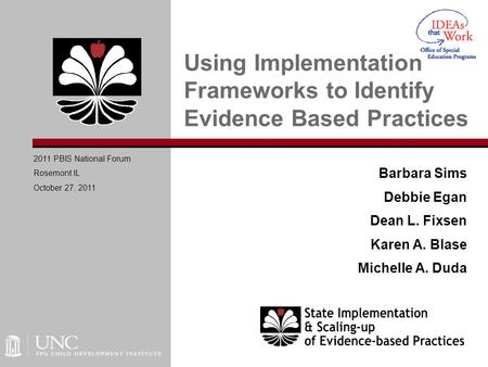 Barbara Sims Debbie Egan Dean L. Fixsen Karen A. Blase Michelle A. Duda Using Implementation Frameworks to Identify Evidence Based Practices 2011 PBIS.