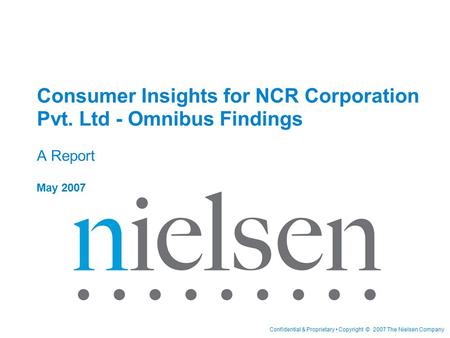 Confidential & Proprietary Copyright © 2007 The Nielsen Company Consumer Insights for NCR Corporation Pvt. Ltd - Omnibus Findings A Report May 2007.