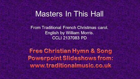 Masters In This Hall From Traditional French Christmas carol. English by William Morris. CCLI 2137083 PD.