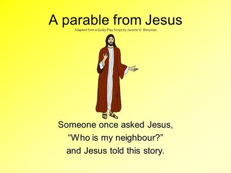 A parable from Jesus Adapted from a Godly Play Script by Jerome W. Berryman Someone once asked Jesus, “Who is my neighbour?” and Jesus told this story.