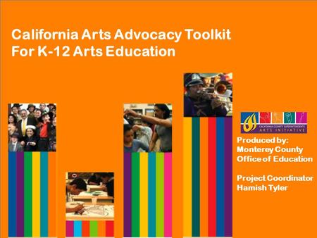 California Arts Advocacy Toolkit For K-12 Arts Education Produced by: Monterey County Office of Education Project Coordinator Hamish Tyler.