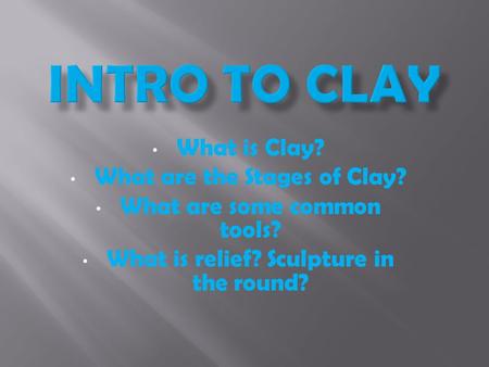 What is Clay? What are the Stages of Clay? What are some common tools? What is relief? Sculpture in the round?