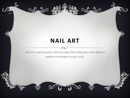 NAIL ART Nail art is painting your nails in a way that makes you have different patterns or designs on your nails.