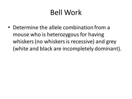 Bell Work Determine the allele combination from a mouse who is heterozygous for having whiskers (no whiskers is recessive) and grey (white and black are.