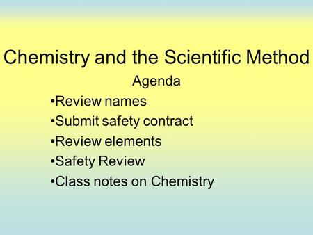 Chemistry and the Scientific Method Agenda Review names Submit safety contract Review elements Safety Review Class notes on Chemistry.