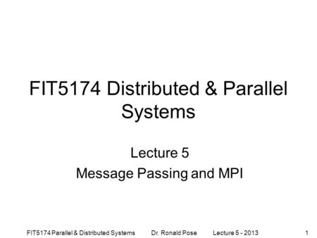 FIT5174 Parallel & Distributed Systems Dr. Ronald Pose Lecture 5 - 20131 FIT5174 Distributed & Parallel Systems Lecture 5 Message Passing and MPI.