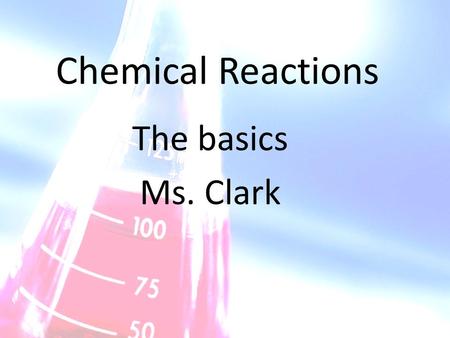 Chemical Reactions The basics Ms. Clark. What is a chemical reaction When a chemical reaction occurs, new substances called products form from the substances.