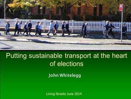 John Whitelegg Living Streets June 2014 Putting sustainable transport at the heart of elections.