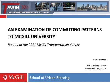 AN EXAMINATION OF COMMUTING PATTERNS TO MCGILL UNIVERSITY Results of the 2011 McGill Transportation Survey School of Urban Planning Anais Mathez SPF Working.