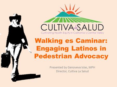 Walking es Caminar: Engaging Latinos in Pedestrian Advocacy Presented by Genoveva Islas, MPH Director, Cultiva La Salud.