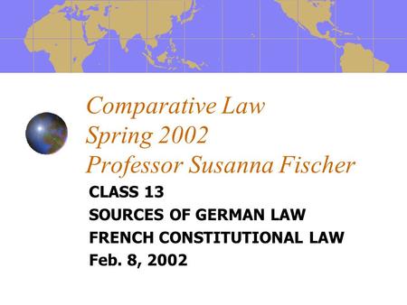 Comparative Law Spring 2002 Professor Susanna Fischer CLASS 13 SOURCES OF GERMAN LAW FRENCH CONSTITUTIONAL LAW Feb. 8, 2002.