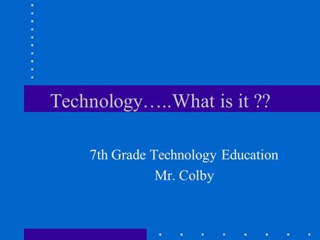 Technology…..What is it ?? 7th Grade Technology Education Mr. Colby.