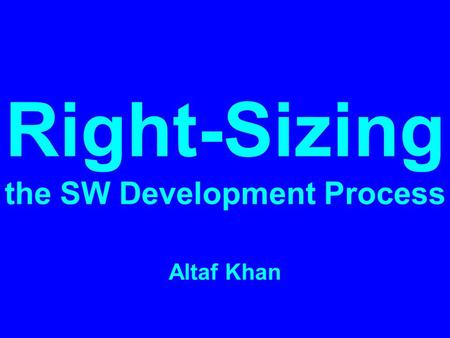 Right-Sizing the SW Development Process Altaf Khan.