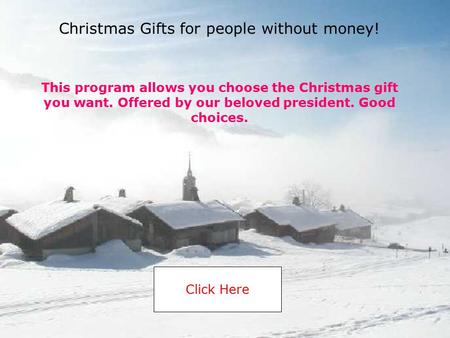 This program allows you choose the Christmas gift you want. Offered by our beloved president. Good choices. Click Here Christmas Gifts for people without.