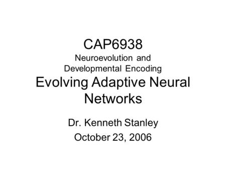 CAP6938 Neuroevolution and Developmental Encoding Evolving Adaptive Neural Networks Dr. Kenneth Stanley October 23, 2006.