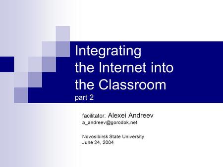 Integrating the Internet into the Classroom part 2 facilitator: Alexei Andreev Novosibirsk State University June 24, 2004.