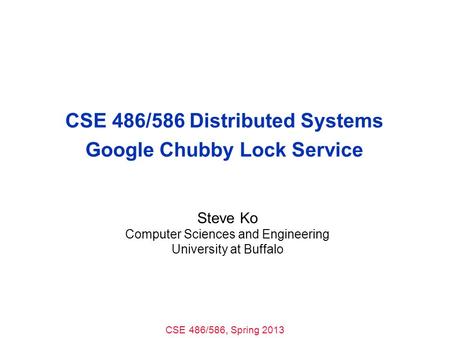 CSE 486/586, Spring 2013 CSE 486/586 Distributed Systems Google Chubby Lock Service Steve Ko Computer Sciences and Engineering University at Buffalo.