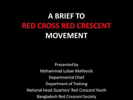 A BRIEF TO RED CROSS RED CRESCENT MOVEMENT Presented by Mohammad Luban Mahboob Departmental Chief Department of Training National Head Quarters’ Red Crescent.