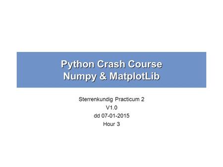 Python Crash Course Numpy & MatplotLib Sterrenkundig Practicum 2 V1.0 dd 07-01-2015 Hour 3.