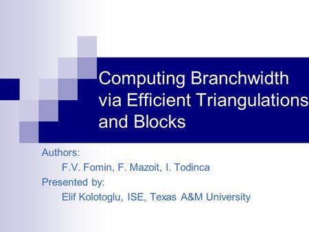 Computing Branchwidth via Efficient Triangulations and Blocks Authors: F.V. Fomin, F. Mazoit, I. Todinca Presented by: Elif Kolotoglu, ISE, Texas A&M University.