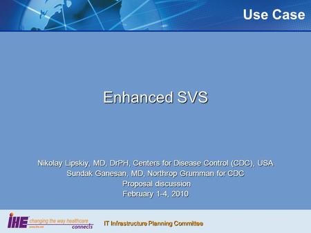 IT Infrastructure Planning Committee Use Case Enhanced SVS Nikolay Lipskiy, MD, DrPH, Centers for Disease Control (CDC), USA Sundak Ganesan, MD, Northrop.