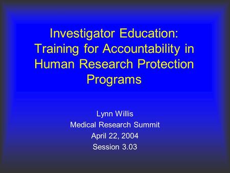 Investigator Education: Training for Accountability in Human Research Protection Programs Lynn Willis Medical Research Summit April 22, 2004 Session 3.03.