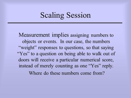 Scaling Session Measurement implies assigning numbers to objects or events. In our case, the numbers “weight” responses to questions, so that saying “Yes”