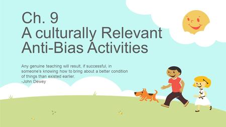 Ch. 9 A culturally Relevant Anti-Bias Activities Any genuine teaching will result, if successful, in someone’s knowing how to bring about a better condition.