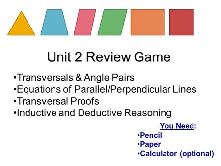 Unit 2 Review Game You Need: Pencil Paper Calculator (optional) Transversals & Angle Pairs Equations of Parallel/Perpendicular Lines Transversal Proofs.