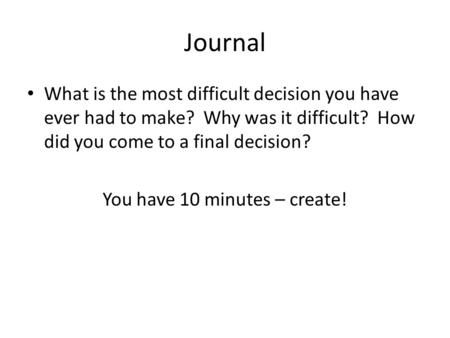 Journal What is the most difficult decision you have ever had to make? Why was it difficult? How did you come to a final decision? You have 10 minutes.