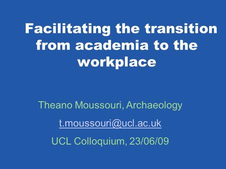 Facilitating the transition from academia to the workplace Theano Moussouri, Archaeology UCL Colloquium, 23/06/09.