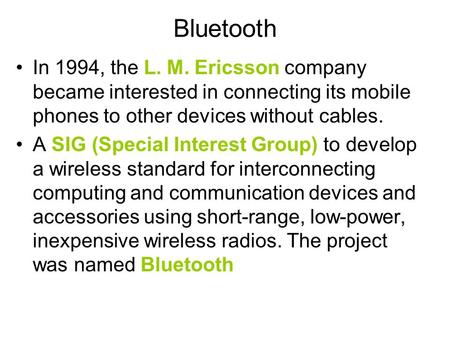 Bluetooth In 1994, the L. M. Ericsson company became interested in connecting its mobile phones to other devices without cables. A SIG (Special Interest.