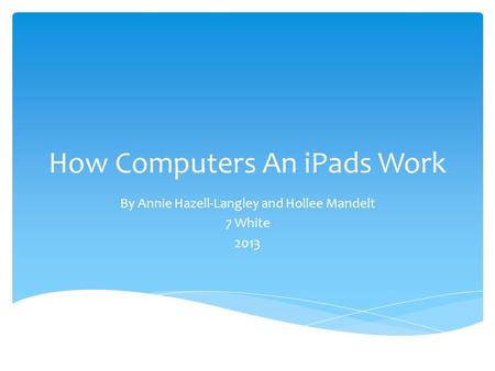 How Computers An iPads Work By Annie Hazell-Langley and Hollee Mandelt 7 White 2013.