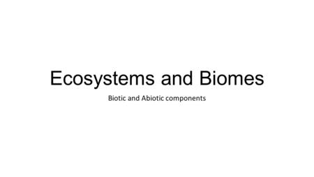 Ecosystems and Biomes Biotic and Abiotic components.