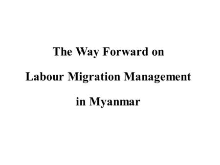 The Way Forward on Labour Migration Management in Myanmar.