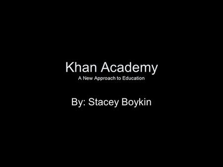 Khan Academy A New Approach to Education By: Stacey Boykin.