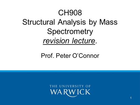 1 CH908 Structural Analysis by Mass Spectrometry revision lecture. Prof. Peter O’Connor.