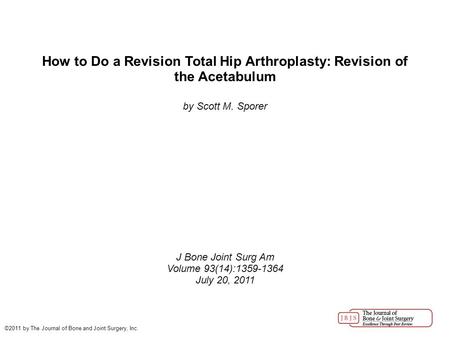 How to Do a Revision Total Hip Arthroplasty: Revision of the Acetabulum by Scott M. Sporer J Bone Joint Surg Am Volume 93(14):1359-1364 July 20, 2011 ©2011.