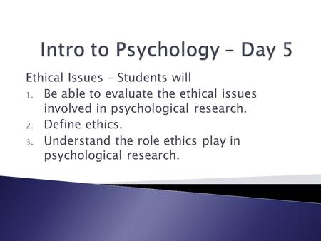 Ethical Issues – Students will 1. Be able to evaluate the ethical issues involved in psychological research. 2. Define ethics. 3. Understand the role ethics.