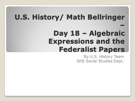 U.S. History/ Math Bellringer – Day 18 – Algebraic Expressions and the Federalist Papers By U.S. History Team SHS Social Studies Dept.