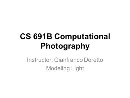 CS 691B Computational Photography Instructor: Gianfranco Doretto Modeling Light.