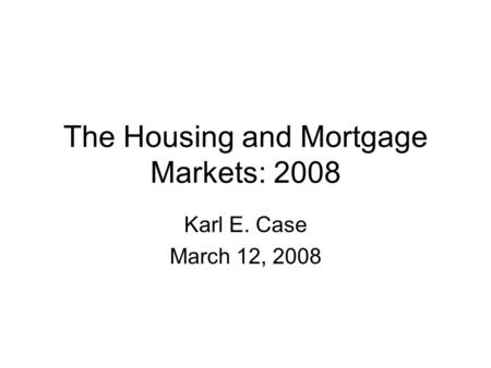 The Housing and Mortgage Markets: 2008 Karl E. Case March 12, 2008.