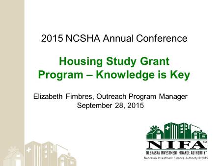 Nebraska Investment Finance Authority © 2015 2015 NCSHA Annual Conference Housing Study Grant Program – Knowledge is Key Elizabeth Fimbres, Outreach Program.