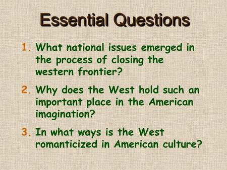 Essential Questions 1.What national issues emerged in the process of closing the western frontier? 2.Why does the West hold such an important place in.