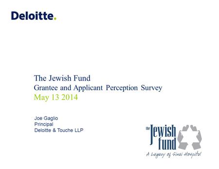 The Jewish Fund Grantee and Applicant Perception Survey May 13 2014 Joe Gaglio Principal Deloitte & Touche LLP.