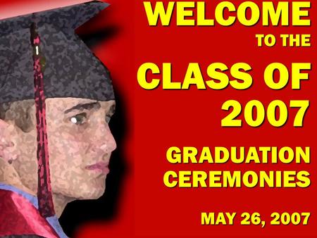 WELCOME TO THE CLASS OF 2007 GRADUATION CEREMONIES MAY 26, 2007.