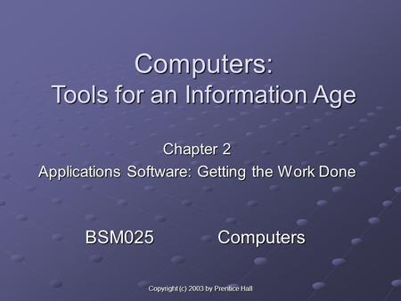 Copyright (c) 2003 by Prentice Hall Chapter 2 Applications Software: Getting the Work Done Computers: Tools for an Information Age BSM025 Computers.